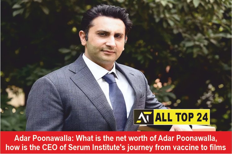 Adar Poonawalla What is the net worth of Adar Poonawalla, how is the CEO of Serum Institute's journey from vaccine to films