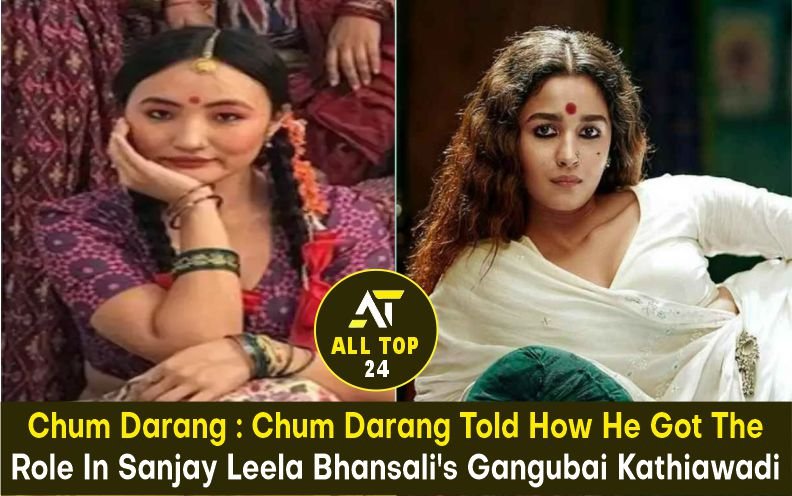 Chum Darang : Chum Darang Told How He Got The Role In Sanjay Leela Bhansali’s Gangubai Kathiawadi