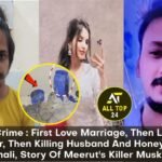Meerut Crime : First Love Marriage, Then Love With Neighbor, Then Killing Husband And Honeymoon In Manali, Story Of Meerut's Killer Muskaan