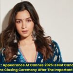 Alia Bhatt : Appearance At Cannes 2025 Is Not Cancelled, Will Attend The Closing Ceremony After The Important Shooting