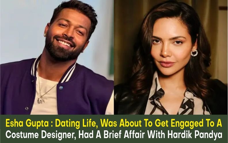 Esha Gupta : Dating Life, Was About To Get Engaged To A Costume Designer, Had A Brief Affair With Hardik Pandya