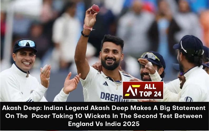 Akash Deep : Indian Legend Akash Deep Makes A Big Statement On The Pacer Taking 10 Wickets In The Second Test Between England Vs India 2025