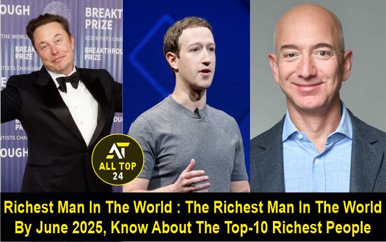 Richest Man In The World : The Richest Man In The World By June 2025, Know About The Top-10 Richest People