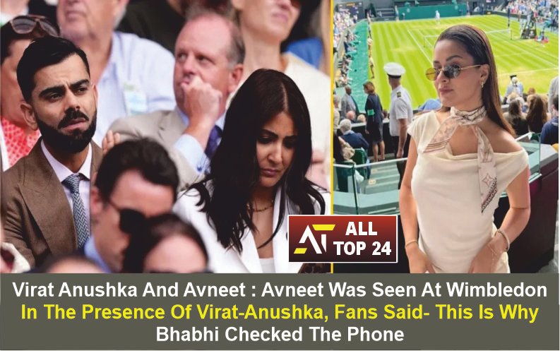 Virat Anushka And Avneet : Avneet Was Seen At Wimbledon In The Presence Of Virat-anushka, Fans Said- This Is Why Bhabhi Checked The Phone