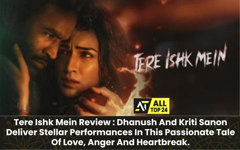 Tere Ishk Mein Review : Dhanush And Kriti Sanon Deliver Stellar Performances In This Passionate Tale Of Love, Anger And Heartbreak.