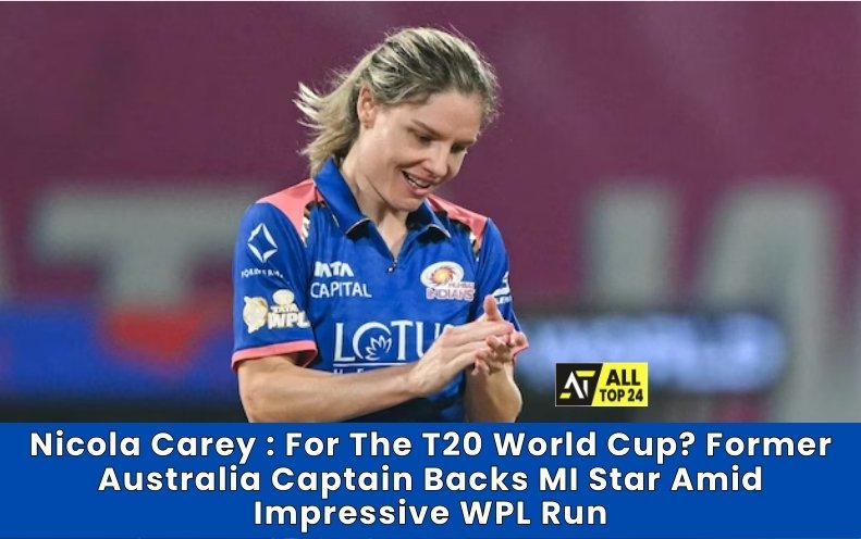 Nicola Carey : For The T20 World Cup? Former Australia Captain Backs MI Star Amid Impressive WPL Run