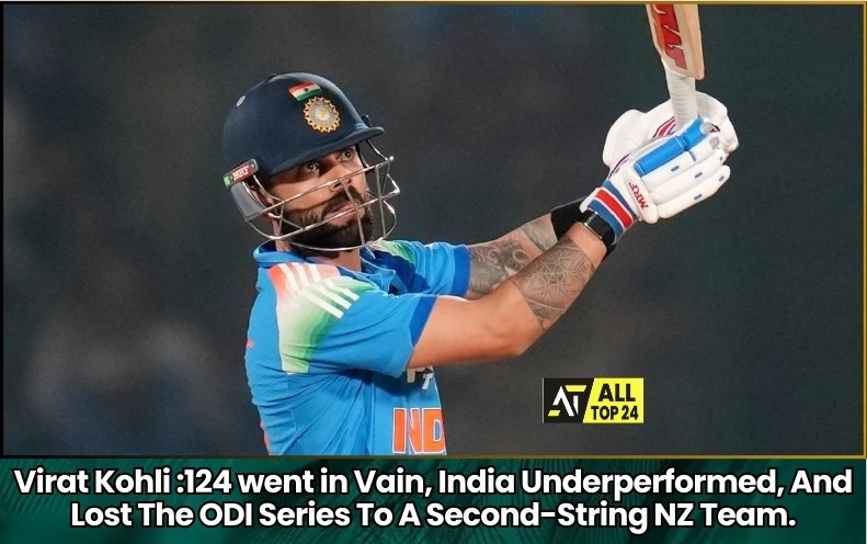Virat Kohli :124 went in Vain, India Underperformed, And Lost The ODI Series To A Second-String NZ Team.